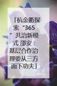 杭金衢探索“365”共治新模式 邵安：基层合作治理要从三方面下功夫