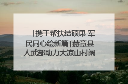 携手帮扶结硕果 军民同心绘新篇∣赫章县人武部助力大凉山村阔步乡村振兴路