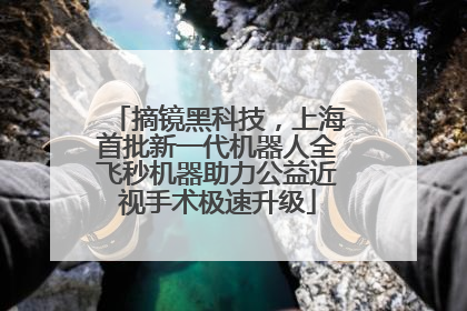 摘镜黑科技，上海首批新一代机器人全飞秒机器助力公益近视手术极速升级