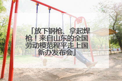 放下钢枪、拿起焊枪！来自山东的全国劳动模范程平走上国新办发布会