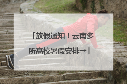 放假通知！云南多所高校暑假安排→