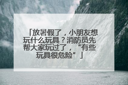 放暑假了，小朋友想玩什么玩具？消防员先帮大家玩过了，“有些玩具很危险”