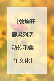 敦煌开展系列活动传承端午文化