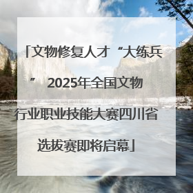 文物修复人才“大练兵” 2025年全国文物行业职业技能大赛四川省选拔赛即将启幕