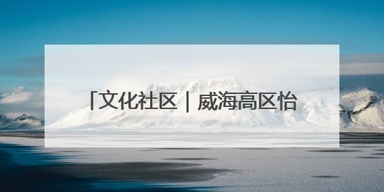 文化社区｜威海高区怡园街道：“多元活动”点亮居民“多彩生活”