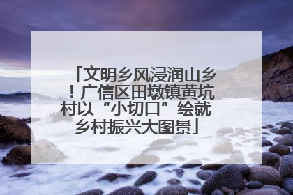 文明乡风浸润山乡！广信区田墩镇黄坑村以“小切口”绘就乡村振兴大图景