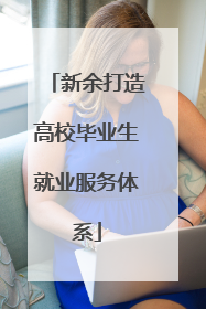 新余打造高校毕业生就业服务体系