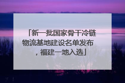 新一批国家骨干冷链物流基地建设名单发布，福建一地入选