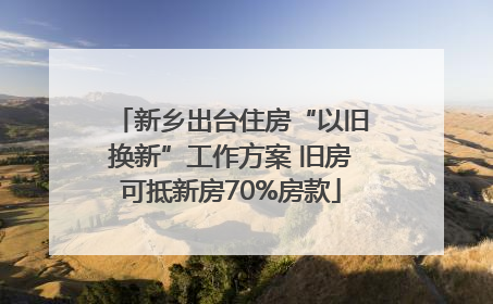新乡出台住房“以旧换新”工作方案 旧房可抵新房70%房款