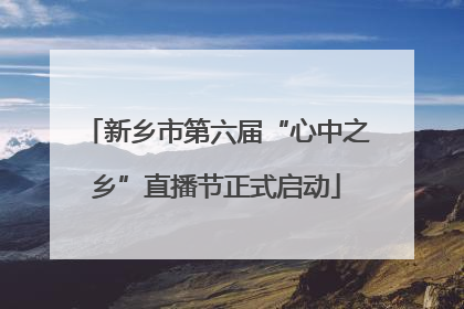 新乡市第六届“心中之乡”直播节正式启动