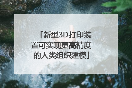 新型3D打印装置可实现更高精度的人类组织建模