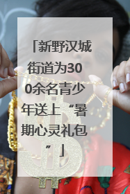 新野汉城街道为300余名青少年送上“暑期心灵礼包”