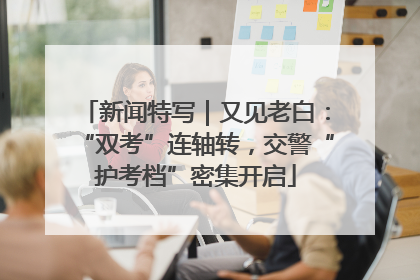 新闻特写｜又见老白：“双考”连轴转，交警“护考档”密集开启