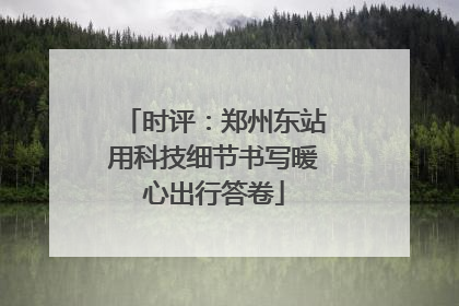 时评：郑州东站用科技细节书写暖心出行答卷