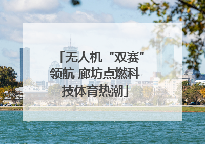 无人机“双赛”领航 廊坊点燃科技体育热潮