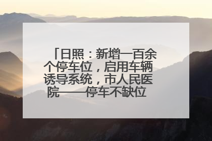 日照：新增一百余个停车位，启用车辆诱导系统，市人民医院——停车不缺位 “医”路更畅通