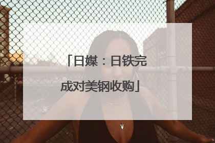 日媒：日铁完成对美钢收购