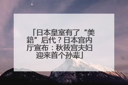 日本皇室有了“美籍”后代？日本宫内厅宣布：秋筱宫夫妇迎来首个孙辈