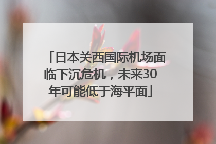 日本关西国际机场面临下沉危机，未来30年可能低于海平面
