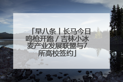 早八条丨长马今日鸣枪开跑／吉林小冰麦产业发展联盟与7所高校签约