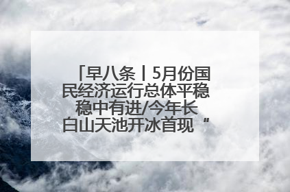 早八条丨5月份国民经济运行总体平稳 稳中有进/今年长白山天池开冰首现“文武双全”奇观