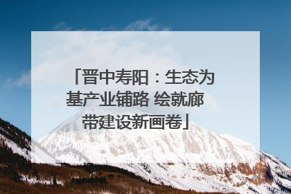 晋中寿阳：生态为基产业铺路 绘就廊带建设新画卷