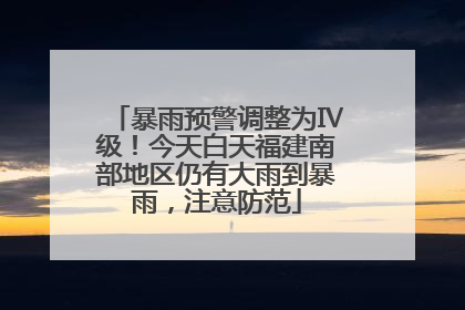 暴雨预警调整为Ⅳ级！今天白天福建南部地区仍有大雨到暴雨，注意防范