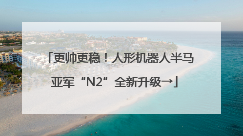 更帅更稳！人形机器人半马亚军“N2”全新升级→