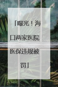 曝光！海口两家医院医保违规被罚