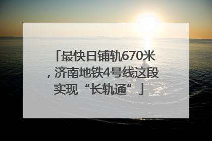 最快日铺轨670米，济南地铁4号线这段实现“长轨通”