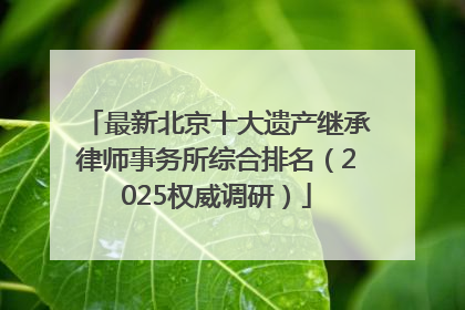 最新北京十大遗产继承律师事务所综合排名（2025权威调研）