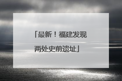 最新！福建发现两处史前遗址