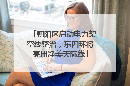 朝阳区启动电力架空线整治，东四环将亮出净美天际线