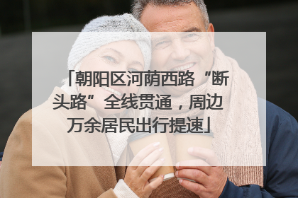朝阳区河荫西路“断头路”全线贯通，周边万余居民出行提速