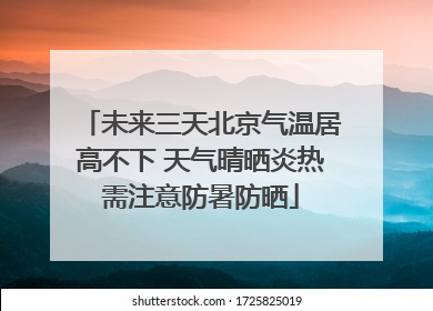 未来三天北京气温居高不下 天气晴晒炎热需注意防暑防晒