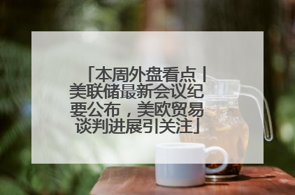 本周外盘看点丨美联储最新会议纪要公布，美欧贸易谈判进展引关注