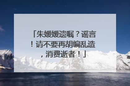 朱媛媛遗嘱？谣言！请不要再胡编乱造，消费逝者！