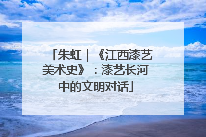 朱虹｜《江西漆艺美术史》：漆艺长河中的文明对话