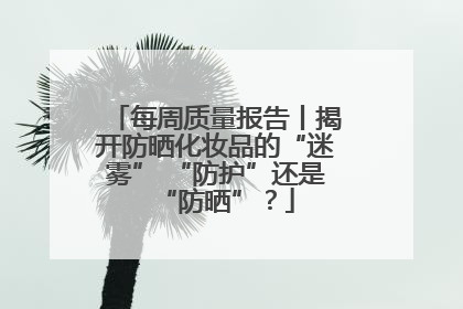 每周质量报告丨揭开防晒化妆品的“迷雾” “防护”还是“防晒”？