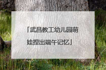 武昌教工幼儿园萌娃捏出端午记忆
