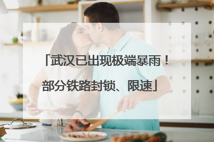 武汉已出现极端暴雨！部分铁路封锁、限速