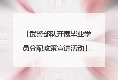 武警部队开展毕业学员分配政策宣讲活动