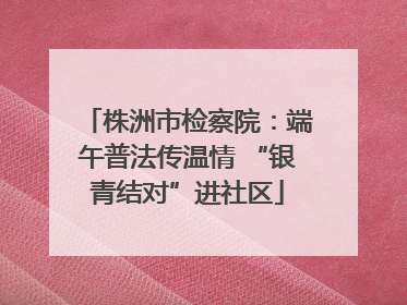株洲市检察院：端午普法传温情 “银青结对”进社区