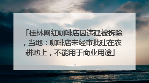 桂林网红咖啡店因违建被拆除，当地：咖啡店未经审批建在农耕地上，不能用于商业用途