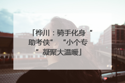 桦川：骑手化身“助考侠” “小个专”凝聚大温暖