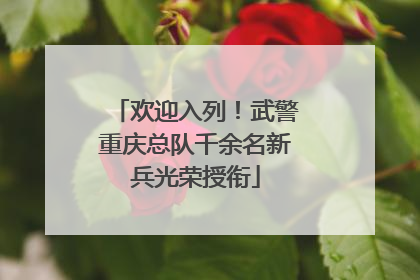 欢迎入列！武警重庆总队千余名新兵光荣授衔
