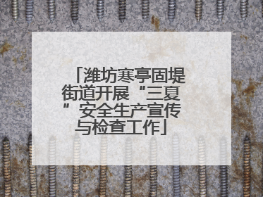 潍坊寒亭固堤街道开展“三夏”安全生产宣传与检查工作
