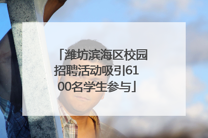 潍坊滨海区校园招聘活动吸引6100名学生参与