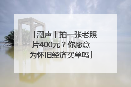 潮声丨拍一张老照片400元？你愿意为怀旧经济买单吗