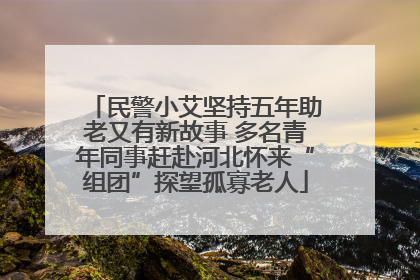 民警小艾坚持五年助老又有新故事 多名青年同事赶赴河北怀来“组团”探望孤寡老人
